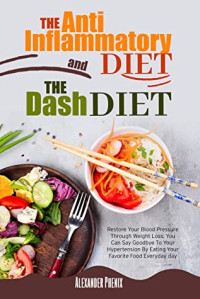 Alexander Phenix — The Anti-Inflammatory Diet and the Dash Diet: Restore Your Immune System and Blood Pressure: How to Defeat the Symptoms of Inflammation and Your Hypertension by Restoring Your Health Step by Step