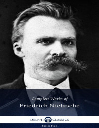 Friedrich Nietzsche — Delphi Complete works of Friedrich Nietzsche