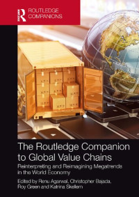 Renu Agarwal, Christopher Bajada, Roy Green, Katrina Skellern — The Routledge Companion to Global Value Chains: Reinterpreting and Reimagining Megatrends in the World Economy