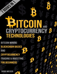 Weiser, Boris [Weiser, Boris] — Bitcoin & Cryptocurrency Technologies: Bitcoin Mining, Blockchain Basics And Cryptocurrency Trading & Investing For Beginners | 7 Books In 1