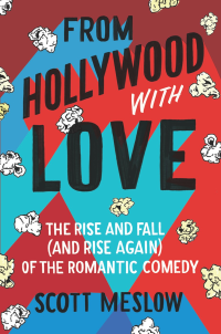 Scott Meslow — From Hollywood with Love: The Rise and Fall (and Rise Again) of the Romantic Comedy