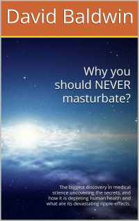 David Baldwin — Why you should NEVER masturbate?: The biggest discovery in medical science uncovering the secrets, and how it is depleting human health and what are its devastating ripple-effects.