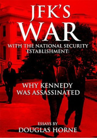 Douglas Horne, [Horne, Douglas] — JFK’s War With the National Security Establishment: Why Kennedy Was Assassinated