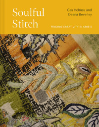Cas Holmes, Deena Beverley — Soulful Stitch: Finding Creativity in Crisis
