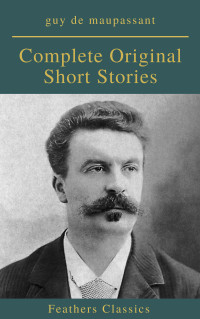 Guy de Maupassant — Complete Original Short Stories of Guy De Maupassant