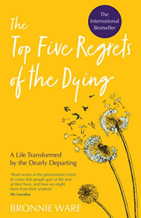 Ware, Bronnie — Top Five Regrets of the Dying: A Life Transformed by the Dearly Departing
