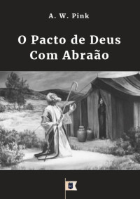 William Teixeira — O Pacto de Deus Com Abraão, Pactos de Deus, Parte IV, por A. W. Pink