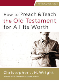 Christopher J. H. Wright [Wright, Christopher J. H.] — How to Preach and Teach the Old Testament for All Its Worth