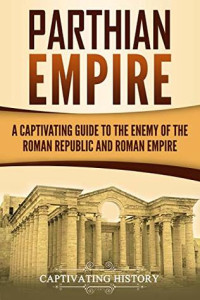 Captivating History [History, Captivating] — Parthian Empire: A Captivating Guide to the Enemy of the Roman Republic and Roman Empire