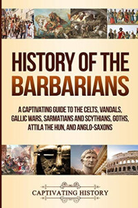Captivating History [History, Captivating] — History of the Barbarians: A Captivating Guide to the Celts, Vandals, Gallic Wars, Sarmatians and Scythians, Goths, Attila the Hun, and Anglo-Saxons