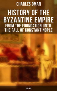 Charles Oman — History of the Byzantine Empire: From the Foundation until the Fall of Constantinople (328-1453)
