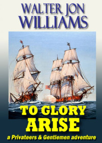 Walter Jon Williams — To Glory Arise (A Privateers and Gentlemen Adventure)
