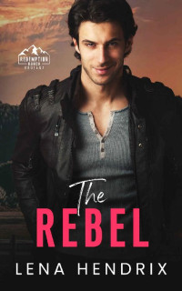 Lena Hendrix — The Rebel: An opposites attract, steamy small town romance (Redemption Ranch, Montana Book 3)