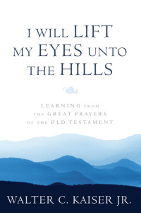 Walter C. Kaiser Jr.  — I Will Lift My Eyes Unto the Hills: Learning from the Great Prayers of the Old Testament
