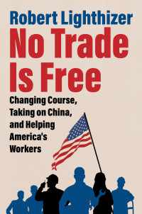 Robert Lighthizer — No Trade Is Free: Changing Course, Taking on China, and Helping America's Workers