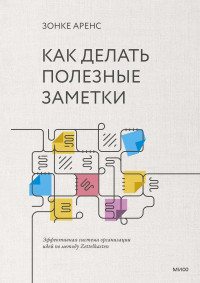 Зонке Аренс — Как делать полезные заметки. Эффективная система организации идей по методу Zettelkasten