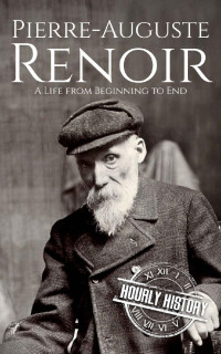 Hourly History — Pierre-Auguste Renoir: A Life from Beginning to End (Biographies of Painters)