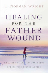 H. Norman Wright [Wright, H. Norman] — Healing for the Father Wound