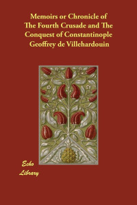 Geoffrey de Villehardouin — Memoirs or Chronicle of The Fourth Crusade and The Conquest of Constantinople