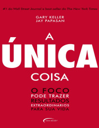 Keller, Gary; Papasan, Jay — A Única Coisa - o Foco Pode Trazer Resultados Extraordinários Para Sua Vida