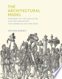 Matthew Mindrup — The Architectural Model: Histories of the Miniature and the Prototype, the Exemplar and the Muse