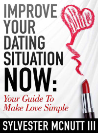 Sylvester McNutt III — Improve Your Dating Situation Now: Your Guide To Make Love Simple