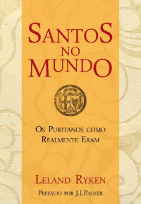 Leland Ryken — Santos no Mundo: Os puritanos como realmente eram
