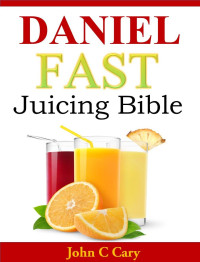 John C. Cary [Cary, John C.] — Daniel Fast Juicing Bible