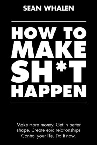 Sean Whalen — How to Make Sh*t Happen: Make more money, get in better shape, create epic relationships and control your life!