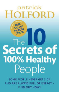 Patrick Holford — The 10 Secrets of 100% Healthy People: Some People Never Get Sick and Are Always Full of Energy - Find Out How!