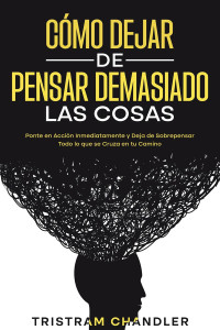 Tristram Chandler — Cómo Dejar de Pensar Demasiado las Cosas: Ponte en Acción Inmediatamente y Deja de Sobrepensar Todo lo que se Cruza en tu Camino