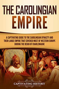 Captivating History [History, Captivating] — The Carolingian Empire: A Captivating Guide to the Carolingian Dynasty and Their Large Empire That Covered Most of Western Europe During the Reign of Charlemagne