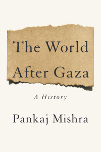 Pankaj Mishra — The World After Gaza: A History