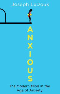 Joseph LeDoux — ANXIOUS THE MODERN MIND IN THE AGE OF ANXIETY