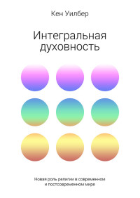 Кен Уилбер — Интегральная духовность. Новая роль религии в современном и постсовременном мире