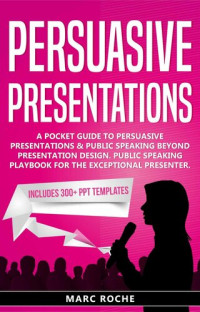 Marc Roche — Persuasive Presentations: Includes 300+ PPT Templates. A Pocket Guide to Persuasive Presentations & Public speaking beyond Presentation Design. Public Speaking Playbook