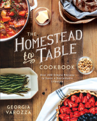 Georgia Varozza — The Homestead-to-Table Cookbook : Over 200 Simple Recipes to Savor a Sustainable Lifestyle