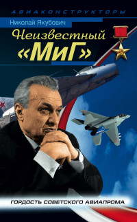 Николай Васильевич Якубович — Неизвестный «МиГ». Гордость советского авиапрома