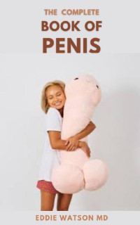 EDDIE WATSON MD — THE COMPLETE BOOK OF PENIS: The Effective Guide to Penis From Size to Function and Everything in Between