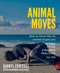 Darryl Edwards — Animal Moves : How to Move Like an Animal to Get You Leaner, Fitter, Stronger and Healthier for Life
