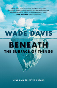 Wade Davis — Beneath the Surface of Things: New and Selected Essays