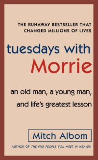 Mitch Albom [Albom, Mitch] — Tuesdays with Morrie: An Old Man, a Young Man, and Life's Greatest Lesson