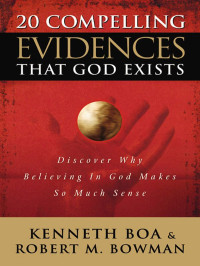 Ken Boa, Robert M. Bowman Jr. — 20 Compelling Evidences That God Exists: Discover Why Believing in God Makes So Much Sense