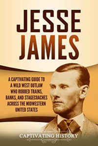Captivating History [History, Captivating] — Jesse James: A Captivating Guide to a Wild West Outlaw Who Robbed Trains, Banks, and Stagecoaches Across the Midwestern United States