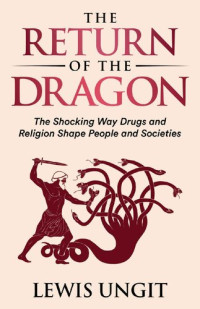 Lewis Ungit — The Return of the Dragon : The Shocking Way Drugs and Religion Shape People and Societies