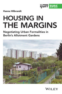 Hilbrandt, Hanna — Housing in the Margins: Negotiating Urban Formalities in Berlin's Allotment Gardens (IJURR Studies in Urban and Social Change Book Series)