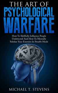 Michael T. Stevens — The Art Of Psychological Warfare: How To Skillfully Influence People Undetected And How To Mentally Subdue Your Enemies In Stealth Mode