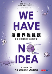 豪爾赫 · 陳 (Jorge Cham), 丹尼爾 · 懷森 (Daniel Whiteson) 著 ; 徐士傑, 葉尚倫 譯 — 這世界難捉摸: 霍金也想懂的95%未知宇宙 = We Have No Idea: A Guide to the Unknown Universe