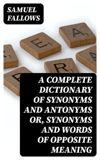 Samuel Fallows — A Complete Dictionary of Synonyms and Antonyms or, Synonyms and Words of Opposite Meaning