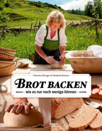 Christine Metzger, Elisabeth Ruckser — Brot backen - wie es nur noch wenige können